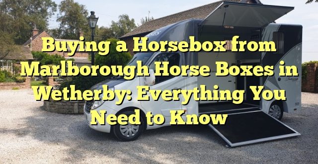 Buying a Horsebox from Marlborough Horse Boxes in Wetherby: Everything You Need to Know