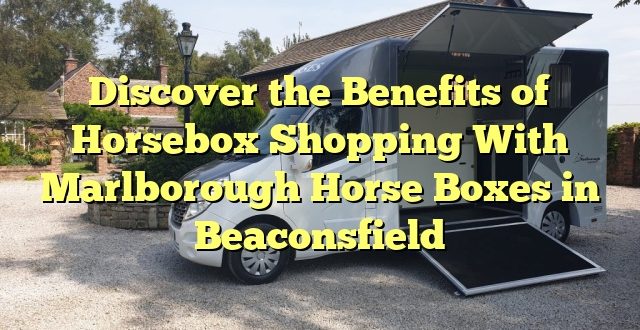Discover the Benefits of Horsebox Shopping With Marlborough Horse Boxes in Beaconsfield
