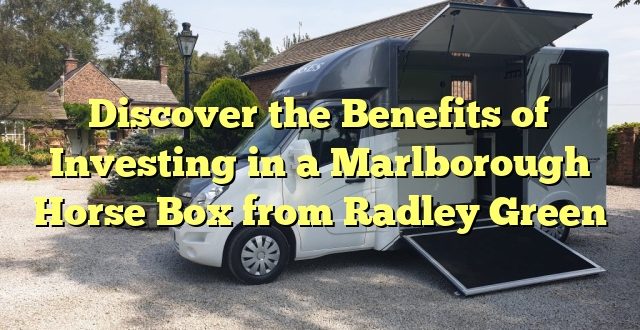 Discover the Benefits of Investing in a Marlborough Horse Box from Radley Green