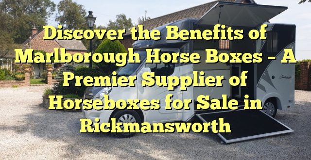 Discover the Benefits of Marlborough Horse Boxes – A Premier Supplier of Horseboxes for Sale in Rickmansworth
