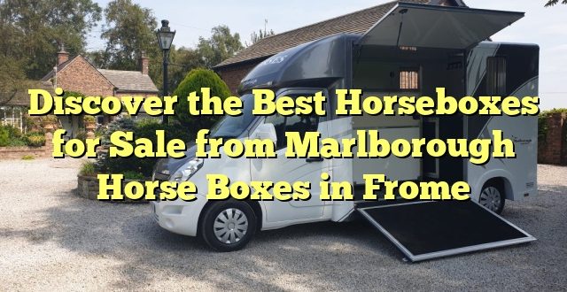 Discover the Best Horseboxes for Sale from Marlborough Horse Boxes in Frome