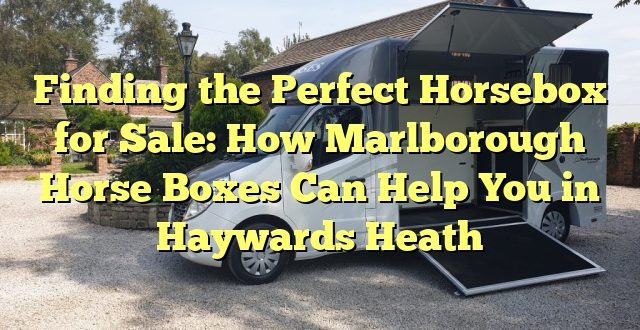 Finding the Perfect Horsebox for Sale: How Marlborough Horse Boxes Can Help You in Haywards Heath