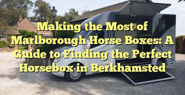 Making the Most of Marlborough Horse Boxes: A Guide to Finding the Perfect Horsebox in Berkhamsted