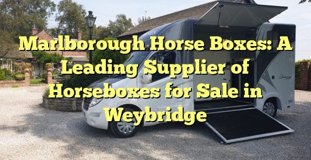 Marlborough Horse Boxes: A Leading Supplier of Horseboxes for Sale in Weybridge