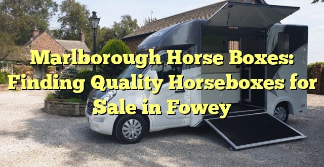 Marlborough Horse Boxes: Finding Quality Horseboxes for Sale in Fowey