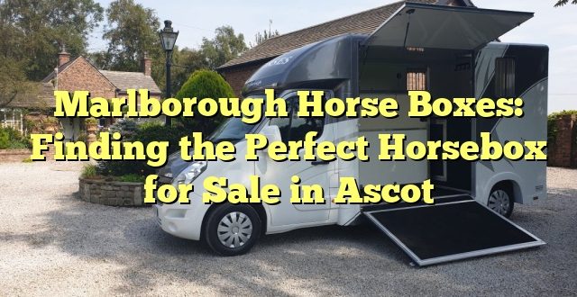 Marlborough Horse Boxes: Finding the Perfect Horsebox for Sale in Ascot