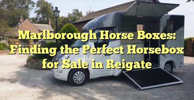 Marlborough Horse Boxes: Finding the Perfect Horsebox for Sale in Reigate