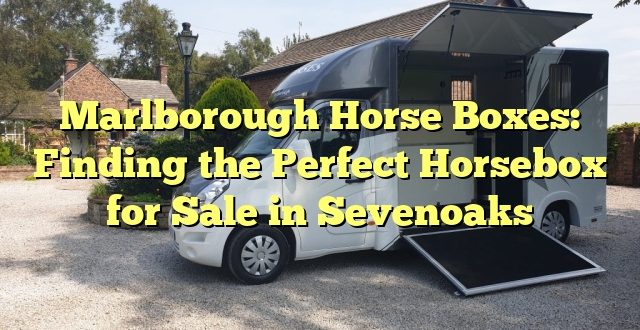 Marlborough Horse Boxes: Finding the Perfect Horsebox for Sale in Sevenoaks