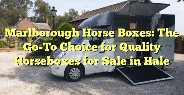Marlborough Horse Boxes: The Go-To Choice for Quality Horseboxes for Sale in Hale
