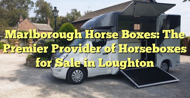 Marlborough Horse Boxes: The Premier Provider of Horseboxes for Sale in Loughton