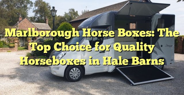 Marlborough Horse Boxes: The Top Choice for Quality Horseboxes in Hale Barns
