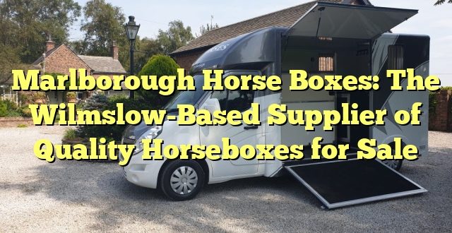 Marlborough Horse Boxes: The Wilmslow-Based Supplier of Quality Horseboxes for Sale