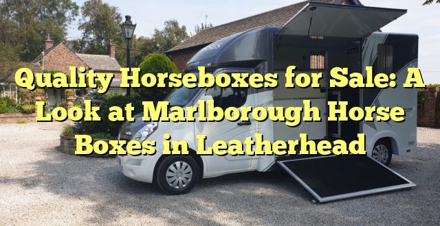 Quality Horseboxes for Sale: A Look at Marlborough Horse Boxes in Leatherhead