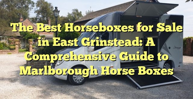 The Best Horseboxes for Sale in East Grinstead: A Comprehensive Guide to Marlborough Horse Boxes