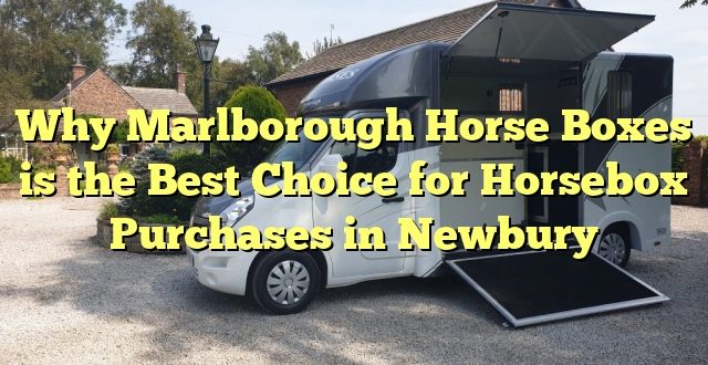 Why Marlborough Horse Boxes is the Best Choice for Horsebox Purchases in Newbury