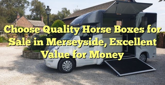 Choose Quality Horse Boxes for Sale in Merseyside, Excellent Value for Money