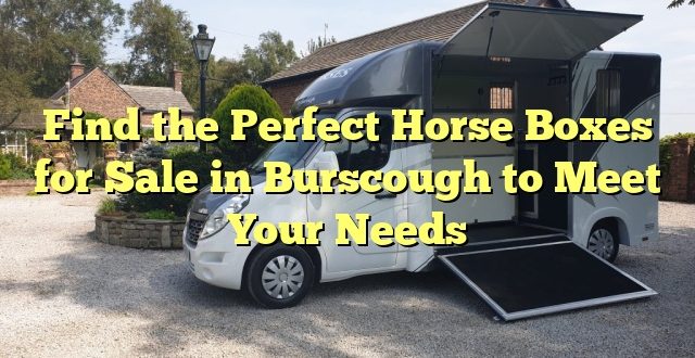 Find the Perfect Horse Boxes for Sale in Burscough to Meet Your Needs