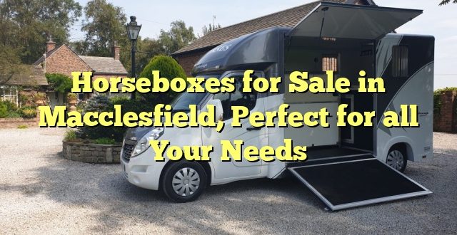 Horseboxes for Sale in Macclesfield, Perfect for all Your Needs