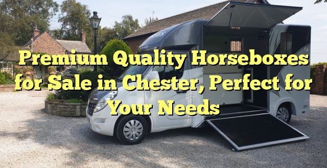 Premium Quality Horseboxes for Sale in Chester, Perfect for Your Needs